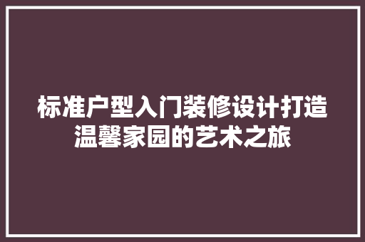 标准户型入门装修设计打造温馨家园的艺术之旅