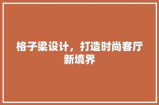 格子梁设计，打造时尚客厅新境界