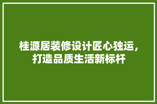 桂源居装修设计匠心独运，打造品质生活新标杆