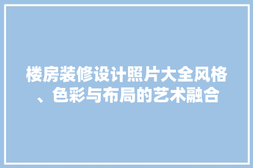 楼房装修设计照片大全风格、色彩与布局的艺术融合