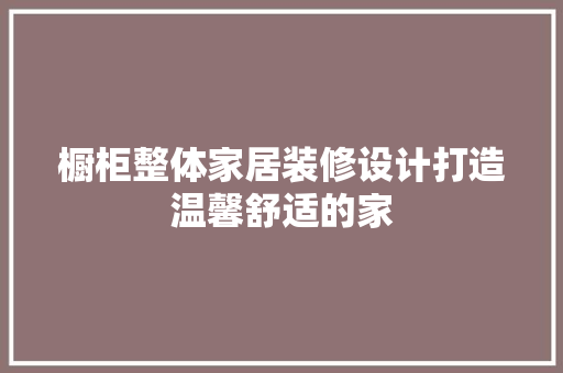 橱柜整体家居装修设计打造温馨舒适的家