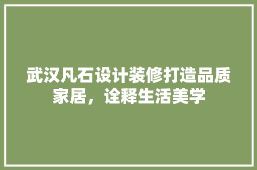 武汉凡石设计装修打造品质家居，诠释生活美学
