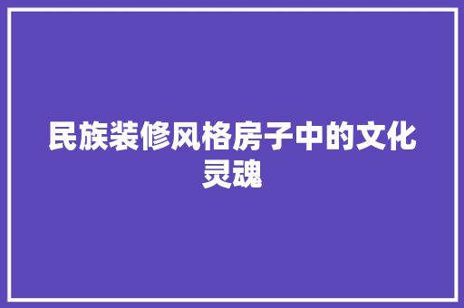 民族装修风格房子中的文化灵魂 知识问答