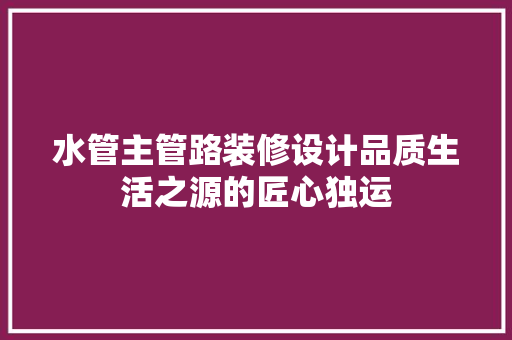 水管主管路装修设计品质生活之源的匠心独运 生态建筑设计