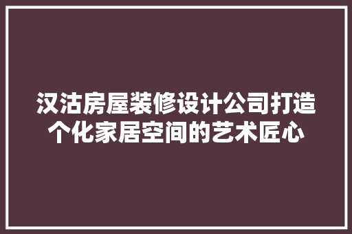 汉沽房屋装修设计公司打造个化家居空间的艺术匠心