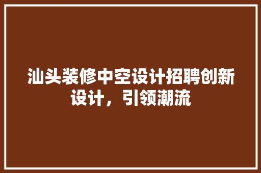 汕头装修中空设计招聘创新设计，引领潮流