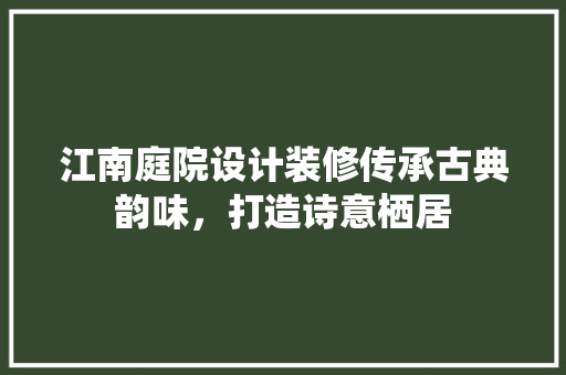 江南庭院设计装修传承古典韵味，打造诗意栖居