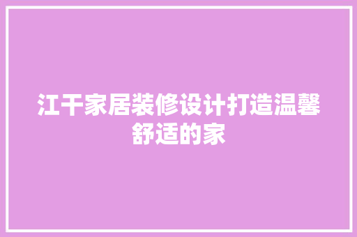 江干家居装修设计打造温馨舒适的家