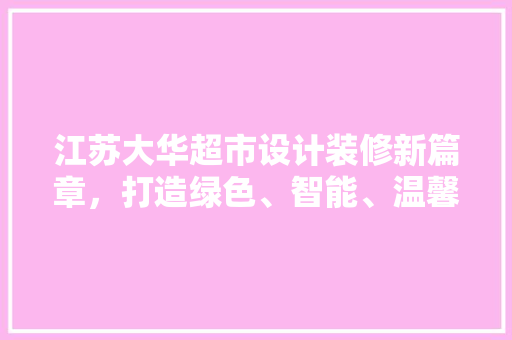 江苏大华超市设计装修新篇章，打造绿色、智能、温馨的购物体验