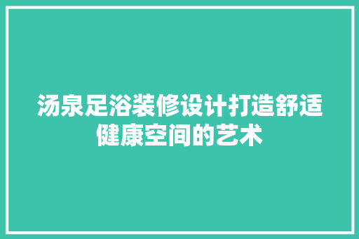 汤泉足浴装修设计打造舒适健康空间的艺术