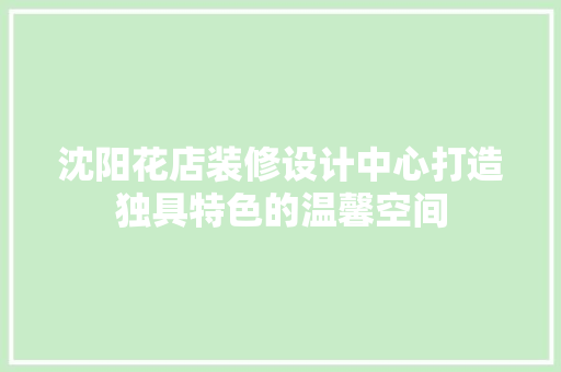 沈阳花店装修设计中心打造独具特色的温馨空间