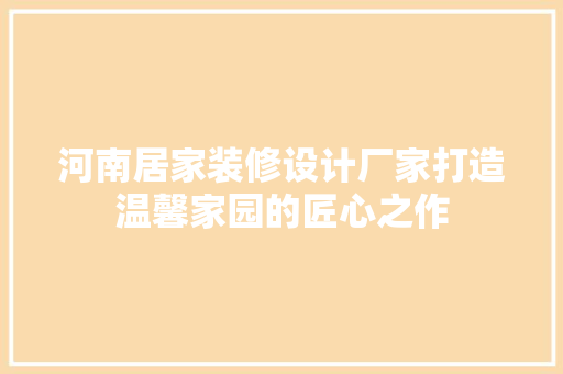 河南居家装修设计厂家打造温馨家园的匠心之作