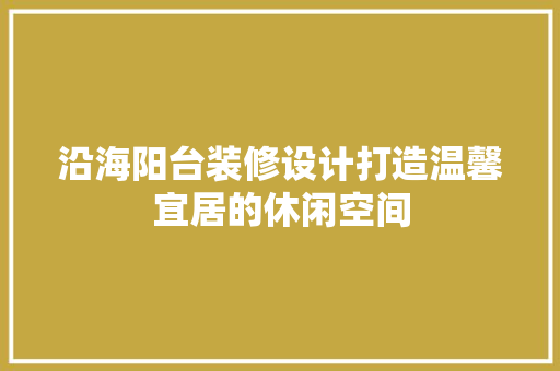 沿海阳台装修设计打造温馨宜居的休闲空间