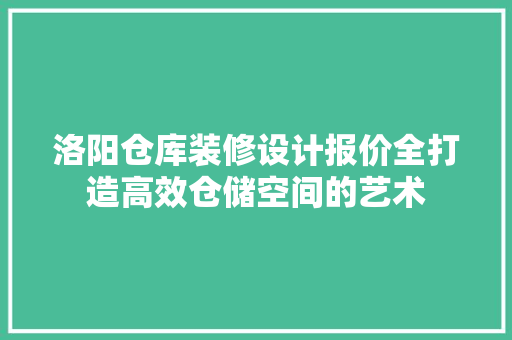 洛阳仓库装修设计报价全打造高效仓储空间的艺术