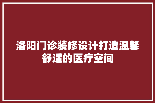洛阳门诊装修设计打造温馨舒适的医疗空间