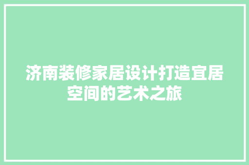 济南装修家居设计打造宜居空间的艺术之旅