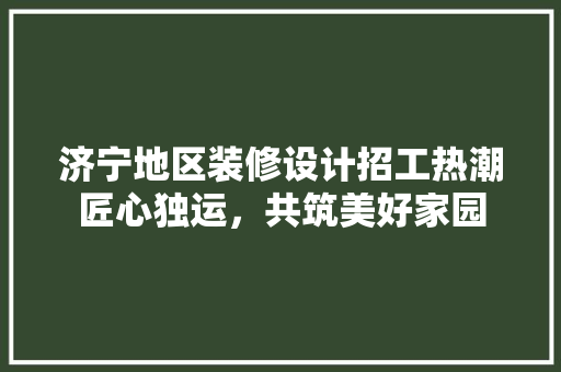 济宁地区装修设计招工热潮匠心独运，共筑美好家园