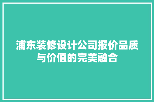 浦东装修设计公司报价品质与价值的完美融合