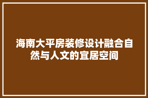 海南大平房装修设计融合自然与人文的宜居空间