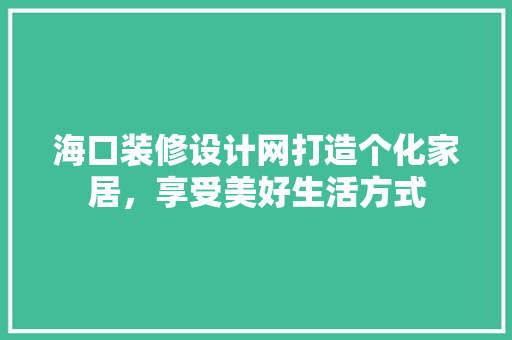 海口装修设计网打造个化家居，享受美好生活方式