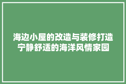 海边小屋的改造与装修打造宁静舒适的海洋风情家园
