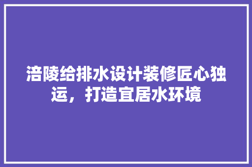 涪陵给排水设计装修匠心独运，打造宜居水环境