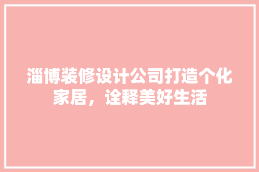 淄博装修设计公司打造个化家居，诠释美好生活