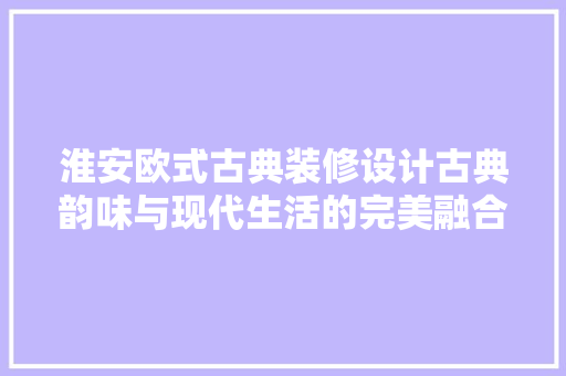 淮安欧式古典装修设计古典韵味与现代生活的完美融合 施工管理