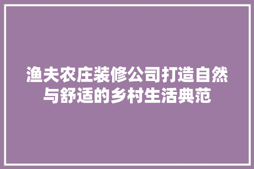渔夫农庄装修公司打造自然与舒适的乡村生活典范