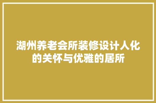 湖州养老会所装修设计人化的关怀与优雅的居所