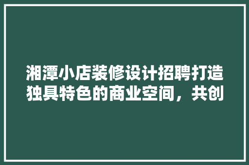 湘潭小店装修设计招聘打造独具特色的商业空间，共创美好未来