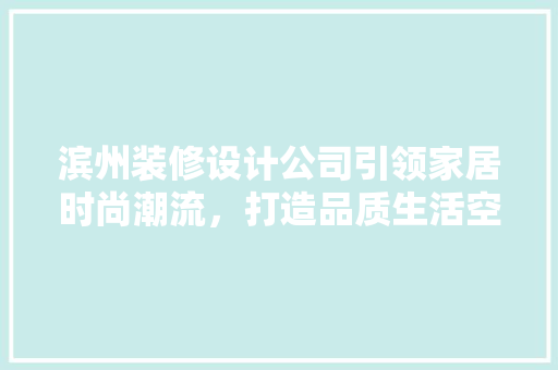 滨州装修设计公司引领家居时尚潮流，打造品质生活空间