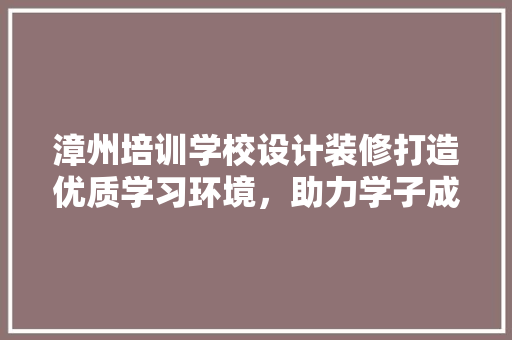 漳州培训学校设计装修打造优质学习环境，助力学子成长
