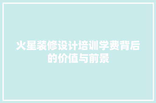 火星装修设计培训学费背后的价值与前景