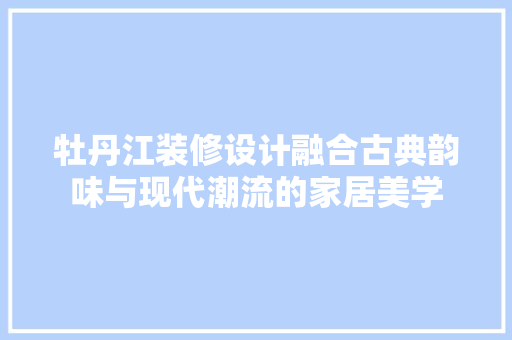 牡丹江装修设计融合古典韵味与现代潮流的家居美学