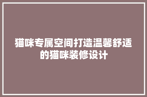 猫咪专属空间打造温馨舒适的猫咪装修设计