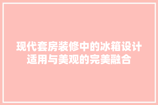 现代套房装修中的冰箱设计适用与美观的完美融合