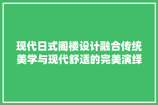 现代日式阁楼设计融合传统美学与现代舒适的完美演绎