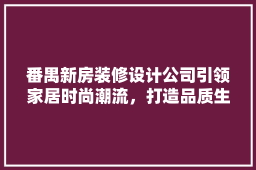 番禺新房装修设计公司引领家居时尚潮流，打造品质生活新标杆