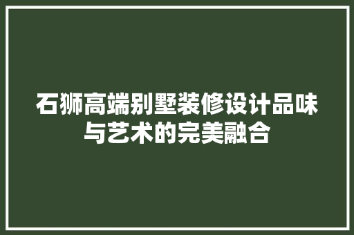 石狮高端别墅装修设计品味与艺术的完美融合