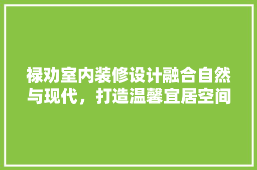 禄劝室内装修设计融合自然与现代，打造温馨宜居空间