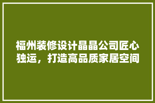 福州装修设计晶晶公司匠心独运，打造高品质家居空间