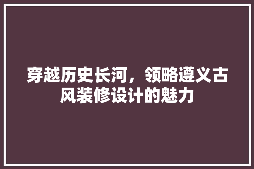 穿越历史长河，领略遵义古风装修设计的魅力