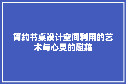 简约书桌设计空间利用的艺术与心灵的慰藉