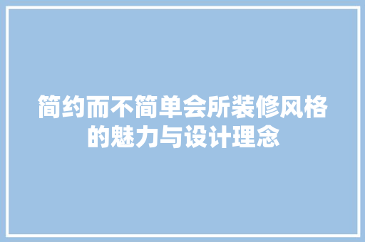 简约而不简单会所装修风格的魅力与设计理念