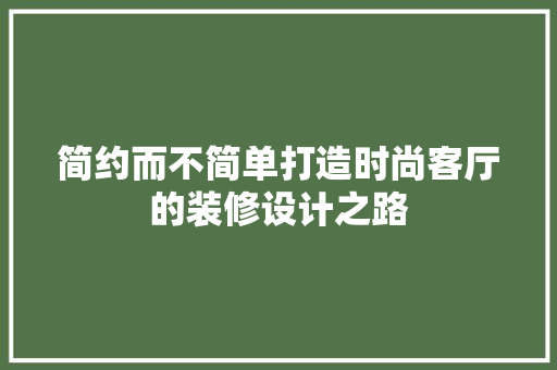 简约而不简单打造时尚客厅的装修设计之路 知识问答