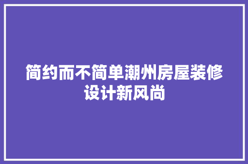 简约而不简单潮州房屋装修设计新风尚