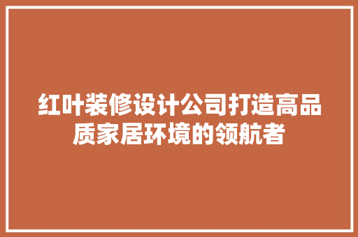 红叶装修设计公司打造高品质家居环境的领航者