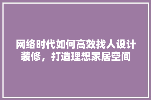 网络时代如何高效找人设计装修，打造理想家居空间 建筑法规