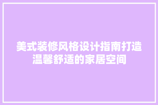 美式装修风格设计指南打造温馨舒适的家居空间